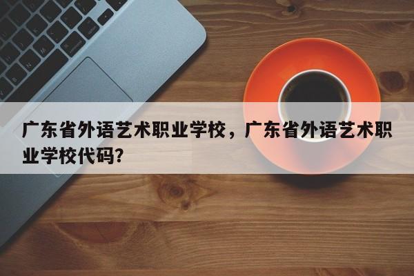 广东省外语艺术职业学校，广东省外语艺术职业学校代码？