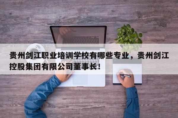 贵州剑江职业培训学校有哪些专业，贵州剑江控股集团有限公司董事长！