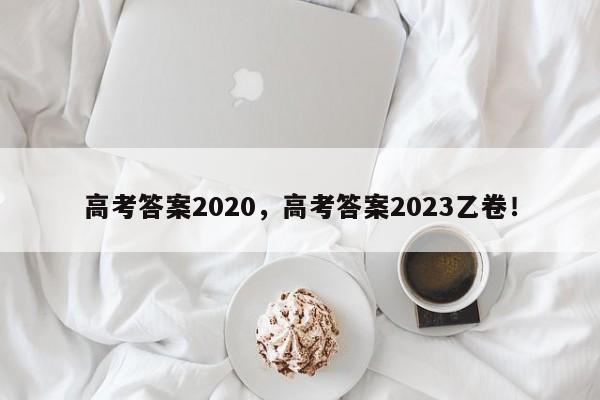 高考答案2020，高考答案2023乙卷！