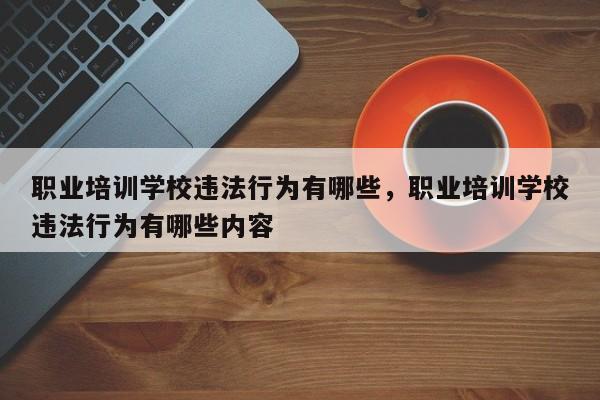 职业培训学校违法行为有哪些，职业培训学校违法行为有哪些内容
