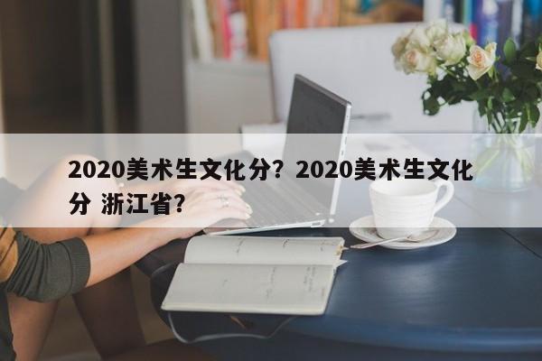 2020美术生文化分？2020美术生文化分 浙江省？