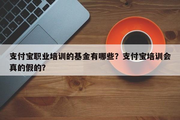 支付宝职业培训的基金有哪些？支付宝培训会真的假的？