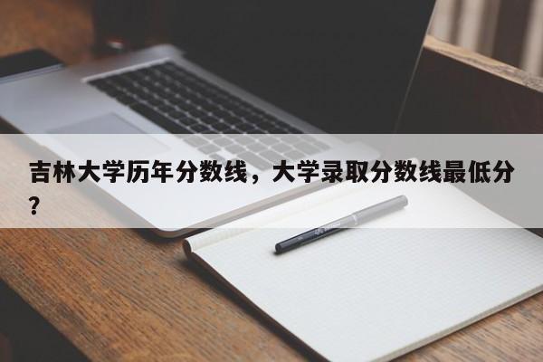 吉林大学历年分数线，大学录取分数线最低分？