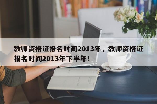 教师资格证报名时间2013年，教师资格证报名时间2013年下半年！