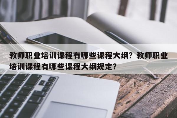 教师职业培训课程有哪些课程大纲？教师职业培训课程有哪些课程大纲规定？