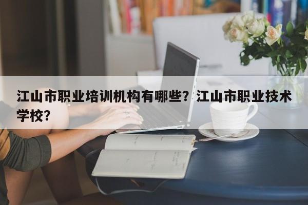 江山市职业培训机构有哪些？江山市职业技术学校？