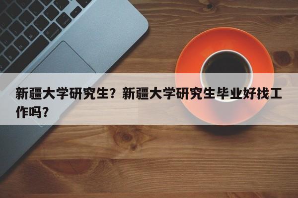 新疆大学研究生？新疆大学研究生毕业好找工作吗？