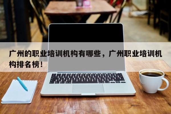 广州的职业培训机构有哪些，广州职业培训机构排名榜！