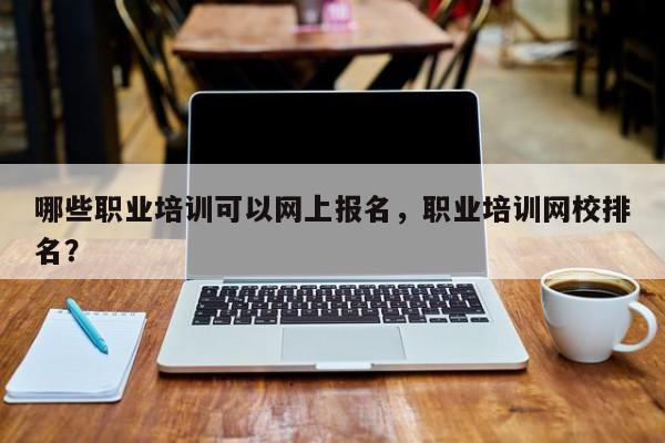 哪些职业培训可以网上报名，职业培训网校排名？