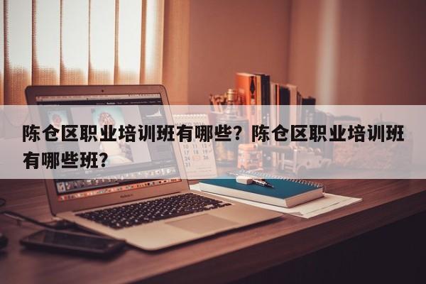 陈仓区职业培训班有哪些？陈仓区职业培训班有哪些班？