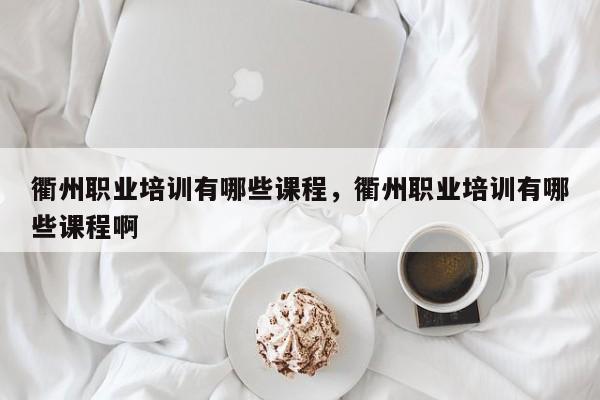 衢州职业培训有哪些课程，衢州职业培训有哪些课程啊