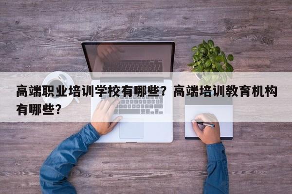 高端职业培训学校有哪些？高端培训教育机构有哪些？