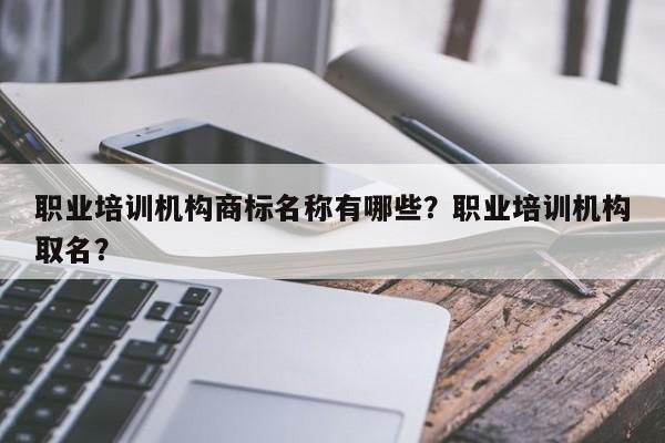 职业培训机构商标名称有哪些？职业培训机构取名？