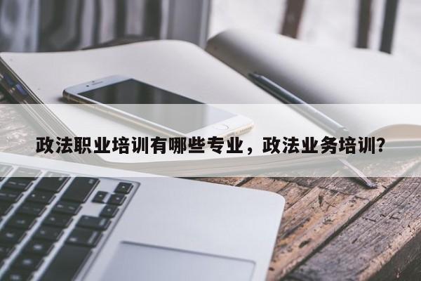 政法职业培训有哪些专业，政法业务培训？