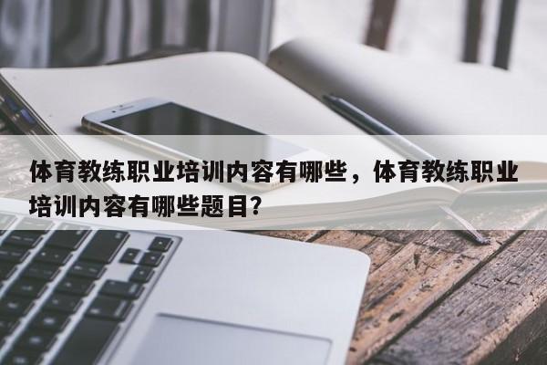 体育教练职业培训内容有哪些，体育教练职业培训内容有哪些题目？