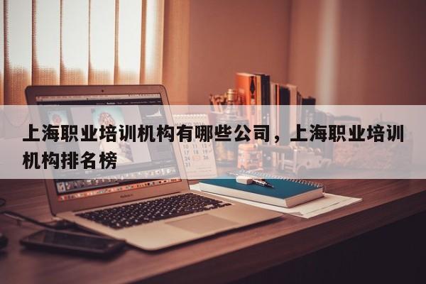 上海职业培训机构有哪些公司，上海职业培训机构排名榜