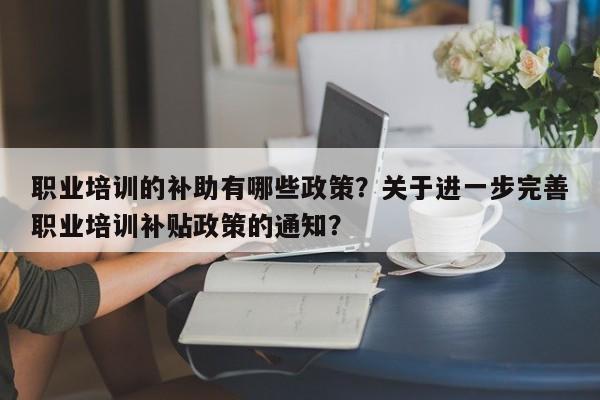 职业培训的补助有哪些政策？关于进一步完善职业培训补贴政策的通知？