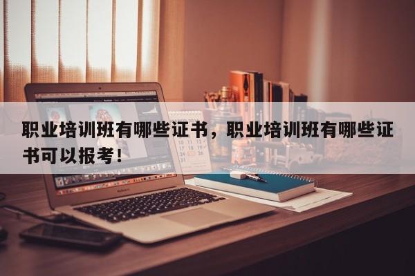 职业培训班有哪些证书，职业培训班有哪些证书可以报考！