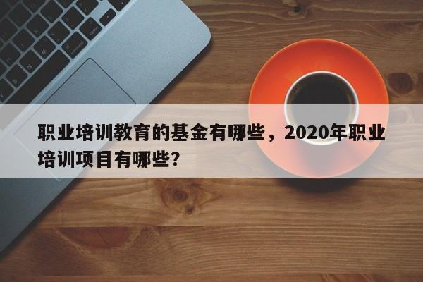 职业培训教育的基金有哪些，2020年职业培训项目有哪些？