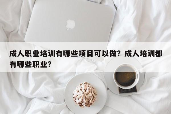 成人职业培训有哪些项目可以做？成人培训都有哪些职业？