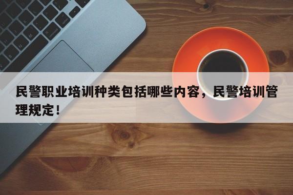 民警职业培训种类包括哪些内容，民警培训管理规定！