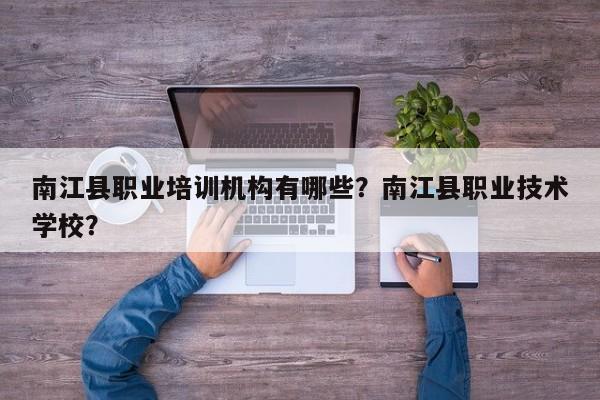 南江县职业培训机构有哪些？南江县职业技术学校？