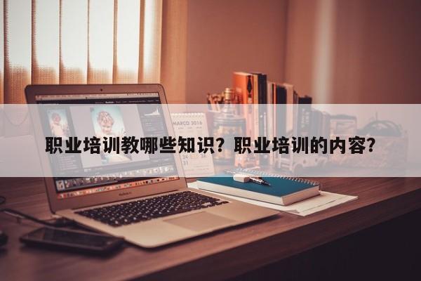 职业培训教哪些知识？职业培训的内容？